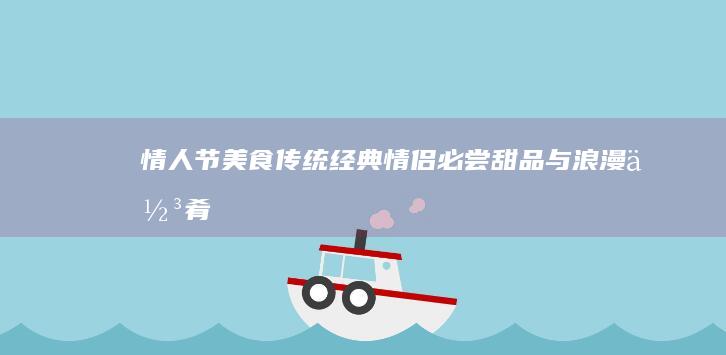 情人节美食传统：经典情侣必尝甜品与浪漫佳肴